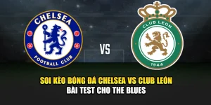 Soi Kèo Bóng Đá Chelsea Vs Club León - Bài Test Cho The Blues